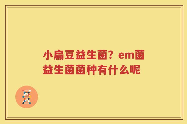 小扁豆益生菌？em菌益生菌菌种有什么呢