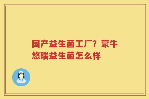 国产益生菌工厂？蒙牛悠瑞益生菌怎么样