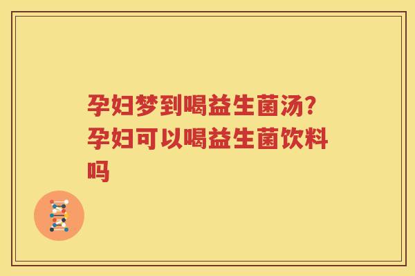 孕妇梦到喝益生菌汤？孕妇可以喝益生菌饮料吗