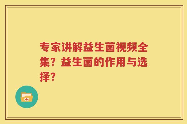 专家讲解益生菌视频全集？益生菌的作用与选择？