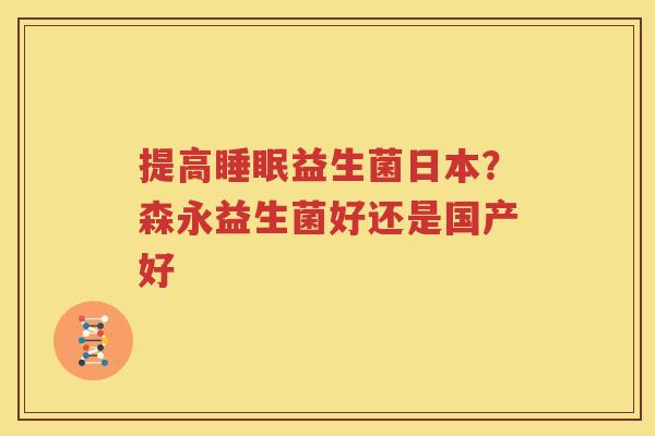 提高睡眠益生菌日本？森永益生菌好还是国产好