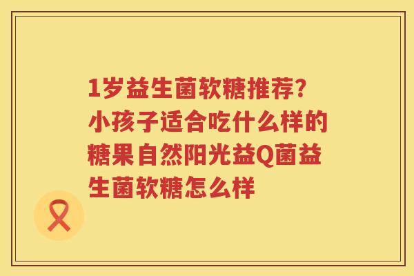 1岁益生菌软糖推荐？小孩子适合吃什么样的糖果自然阳光益Q菌益生菌软糖怎么样