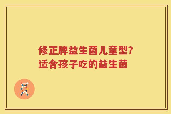 修正牌益生菌儿童型？适合孩子吃的益生菌