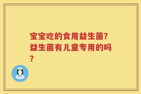 宝宝吃的食用益生菌？益生菌有儿童专用的吗？