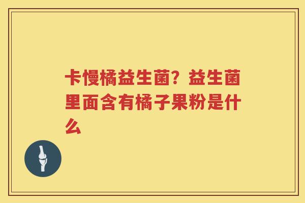 卡慢橘益生菌？益生菌里面含有橘子果粉是什么