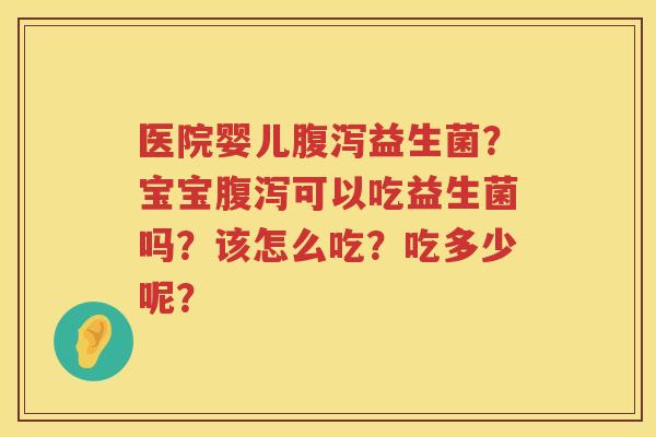 医院婴儿腹泻益生菌？宝宝腹泻可以吃益生菌吗？该怎么吃？吃多少呢？