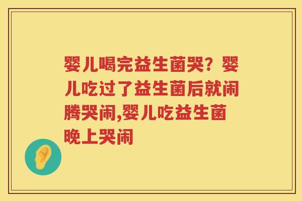 婴儿喝完益生菌哭？婴儿吃过了益生菌后就闹腾哭闹,婴儿吃益生菌晚上哭闹