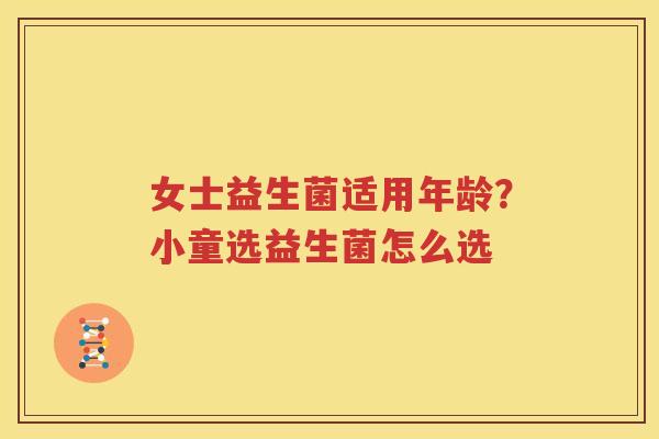 女士益生菌适用年龄？小童选益生菌怎么选