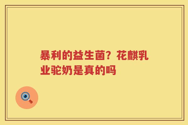 暴利的益生菌？花麒乳业驼奶是真的吗