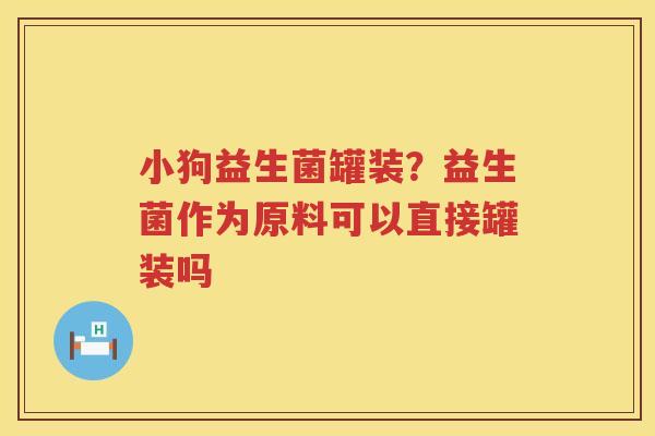 小狗益生菌罐装？益生菌作为原料可以直接罐装吗