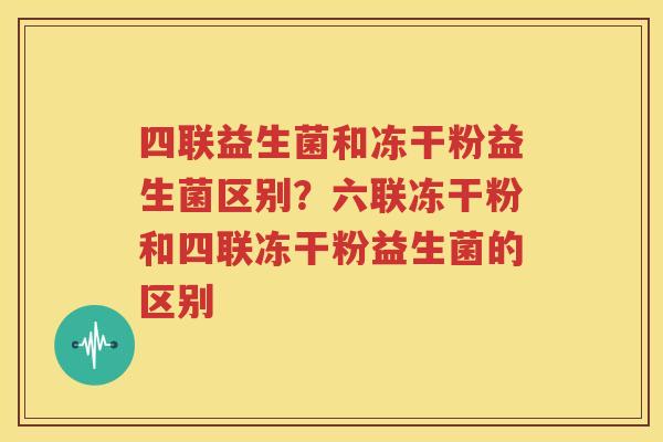四联益生菌和冻干粉益生菌区别？六联冻干粉和四联冻干粉益生菌的区别