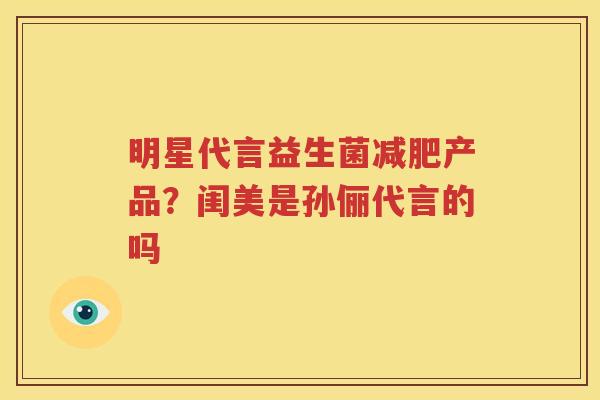 明星代言益生菌减肥产品？闺美是孙俪代言的吗