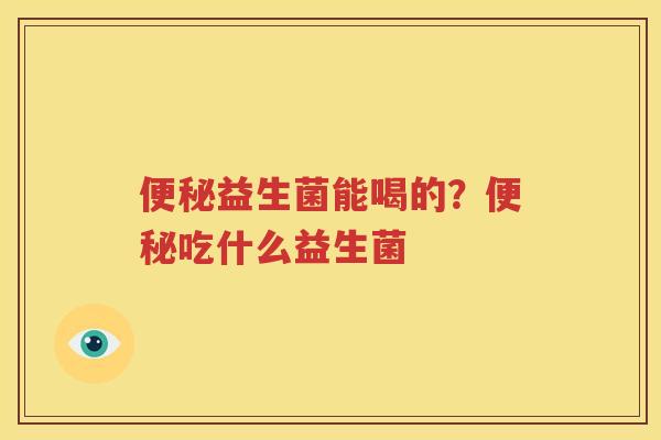 便秘益生菌能喝的？便秘吃什么益生菌