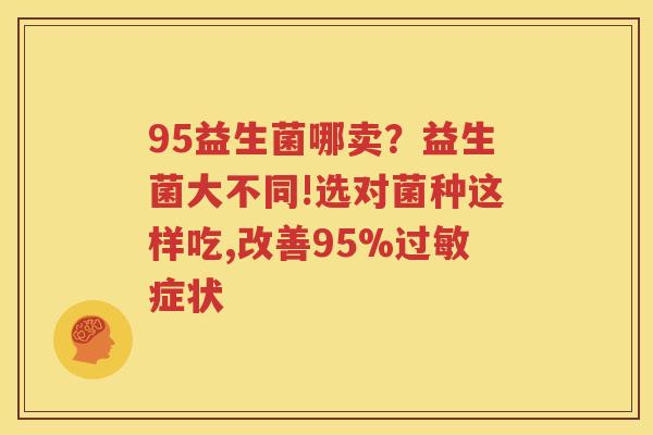 95益生菌哪卖？益生菌大不同!选对菌种这样吃,改善95%过敏症状