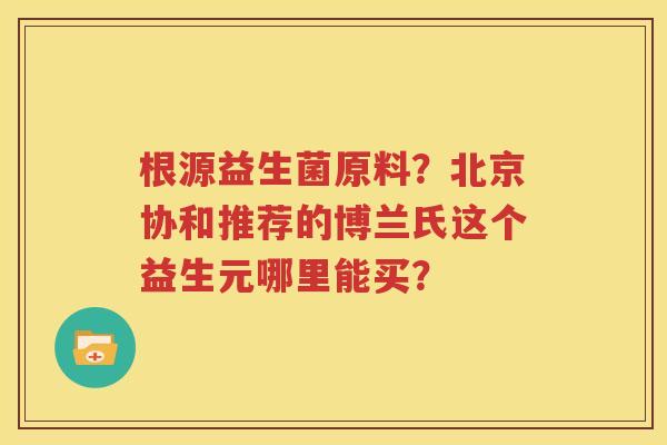 根源益生菌原料？北京协和推荐的博兰氏这个益生元哪里能买？