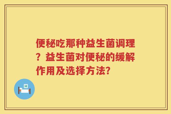 便秘吃那种益生菌调理？益生菌对便秘的缓解作用及选择方法？