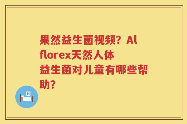果然益生菌视频？Alflorex天然人体益生菌对儿童有哪些帮助？