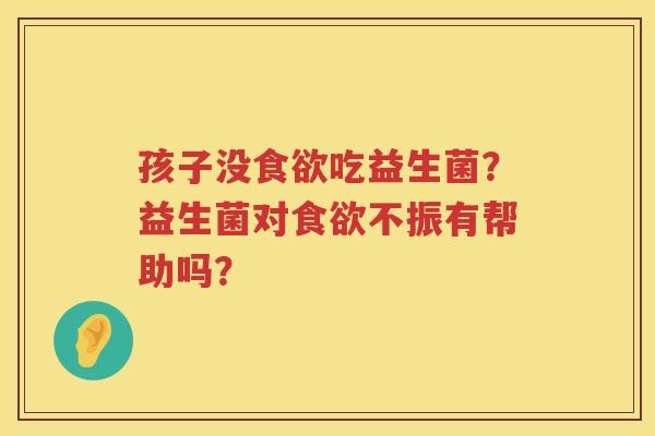 孩子没食欲吃益生菌？益生菌对食欲不振有帮助吗？