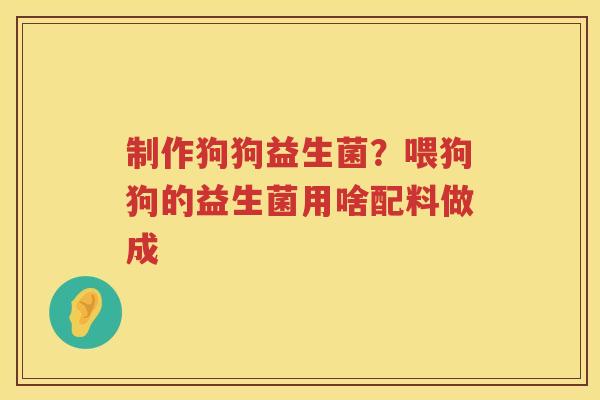 制作狗狗益生菌？喂狗狗的益生菌用啥配料做成