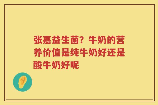张嘉益生菌？牛奶的营养价值是纯牛奶好还是酸牛奶好呢