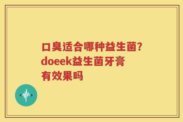 口臭适合哪种益生菌？doeek益生菌牙膏有效果吗