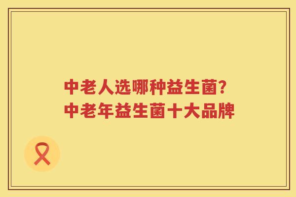 中老人选哪种益生菌？中老年益生菌十大品牌