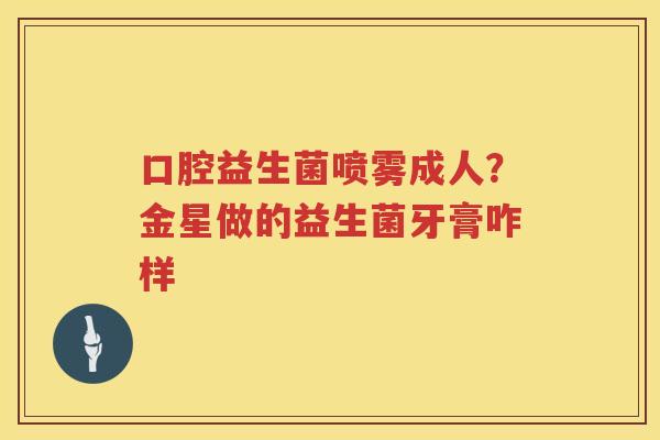 口腔益生菌喷雾成人？金星做的益生菌牙膏咋样