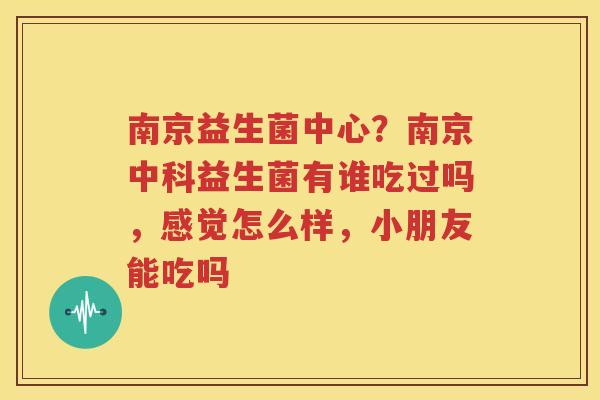 南京益生菌中心？南京中科益生菌有谁吃过吗，感觉怎么样，小朋友能吃吗