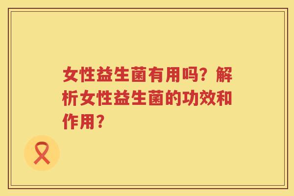 女性益生菌有用吗？解析女性益生菌的功效和作用？