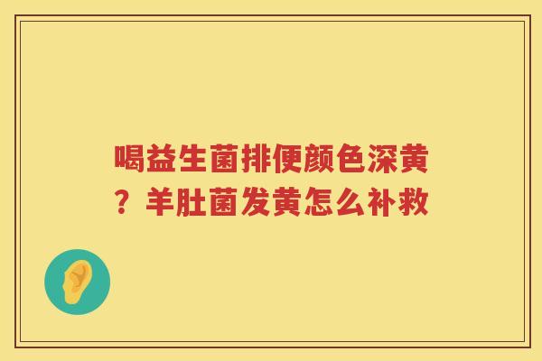 喝益生菌排便颜色深黄？羊肚菌发黄怎么补救