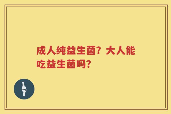 成人纯益生菌？大人能吃益生菌吗？