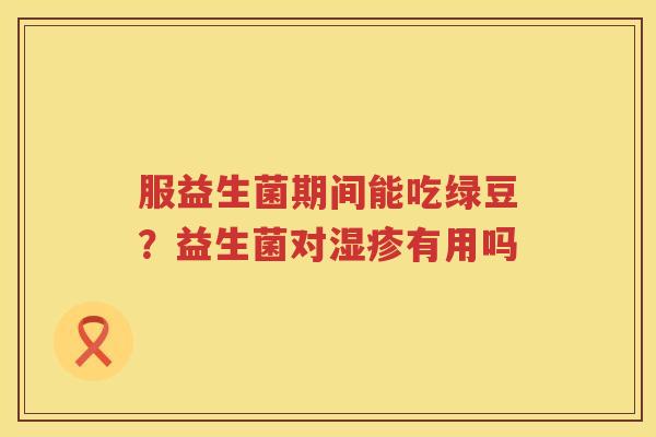 服益生菌期间能吃绿豆？益生菌对湿疹有用吗