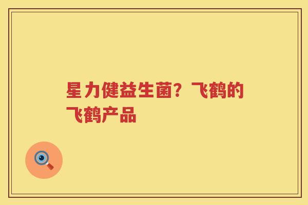 星力健益生菌？飞鹤的飞鹤产品