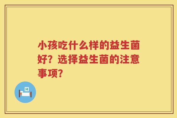小孩吃什么样的益生菌好？选择益生菌的注意事项？