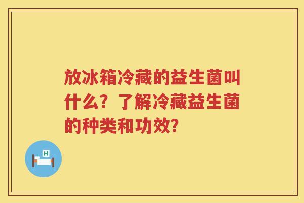 放冰箱冷藏的益生菌叫什么？了解冷藏益生菌的种类和功效？