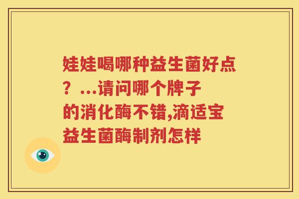 娃娃喝哪种益生菌好点？...请问哪个牌子的消化酶不错,滴适宝益生菌酶制剂怎样