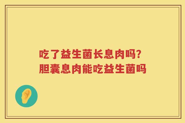 吃了益生菌长息肉吗？胆囊息肉能吃益生菌吗