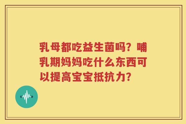 乳母都吃益生菌吗？哺乳期妈妈吃什么东西可以提高宝宝抵抗力？