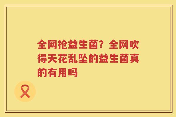 全网抢益生菌？全网吹得天花乱坠的益生菌真的有用吗