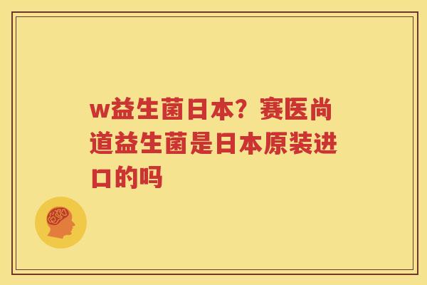 w益生菌日本？赛医尚道益生菌是日本原装进口的吗