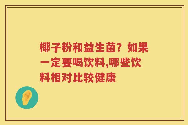 椰子粉和益生菌？如果一定要喝饮料,哪些饮料相对比较健康