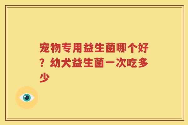 宠物专用益生菌哪个好？幼犬益生菌一次吃多少