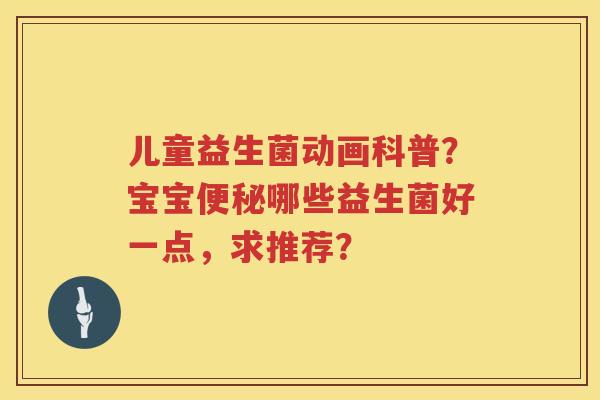 儿童益生菌动画科普？宝宝便秘哪些益生菌好一点，求推荐？