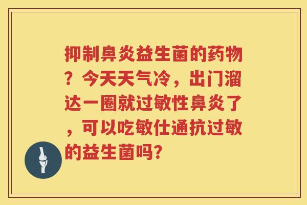 抑制鼻炎益生菌的药物？今天天气冷，出门溜达一圈就过敏性鼻炎了，可以吃敏仕通抗过敏的益生菌吗？