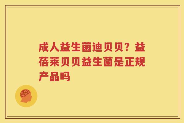 成人益生菌迪贝贝？益蓓莱贝贝益生菌是正规产品吗