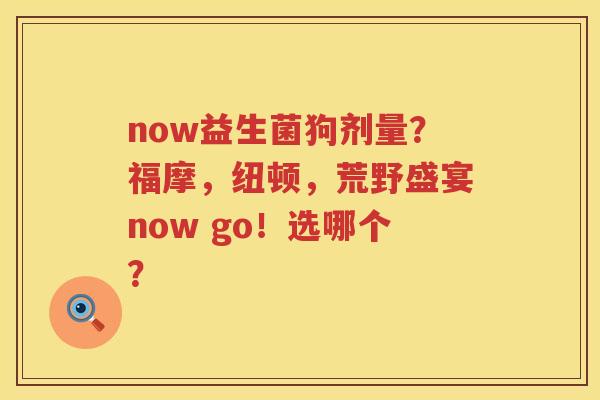 now益生菌狗剂量？福摩，纽顿，荒野盛宴now go！选哪个？