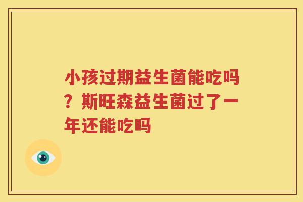 小孩过期益生菌能吃吗？斯旺森益生菌过了一年还能吃吗