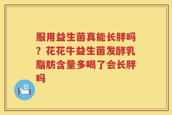 服用益生菌真能长胖吗？花花牛益生菌发酵乳脂肪含量多喝了会长胖吗