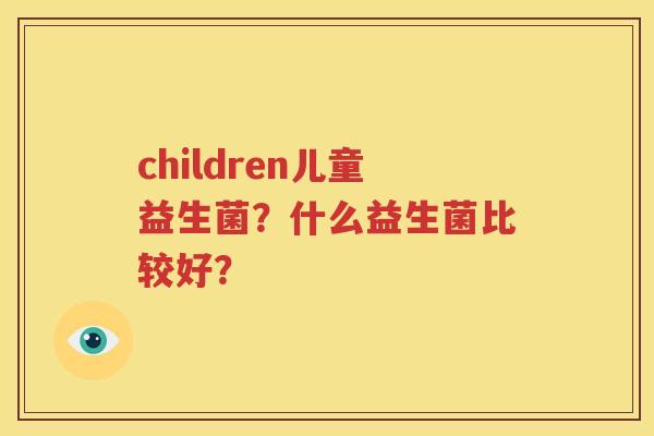 children儿童益生菌？什么益生菌比较好？