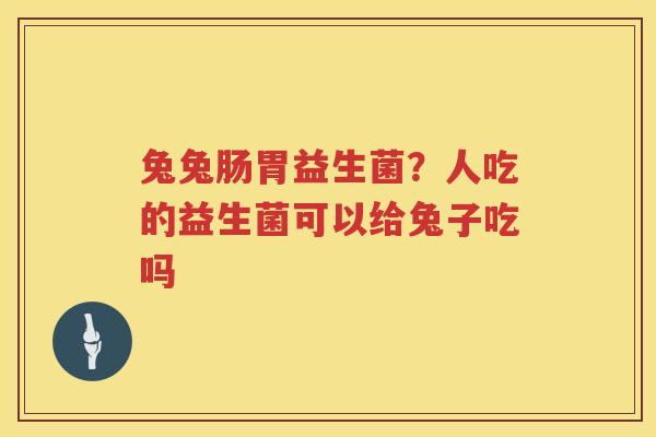 兔兔肠胃益生菌？人吃的益生菌可以给兔子吃吗